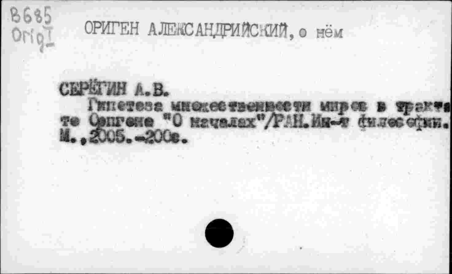 ﻿£ 6*5
Ог(£Г
ОРИГЕН АЛЕКСАНДРИЙСКИЙ, о нём
СЕРЁГИН А. В.
Гкпетеве икесевттивш мире» в 1₽вжФ1 •?« (Ьпгвив "О нгчдевх^/ОДкИннр леечки. Ж» • 2КХ/Б. «^ООв •